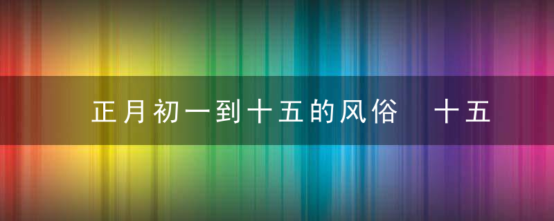 正月初一到十五的风俗 十五吃元宵看花灯